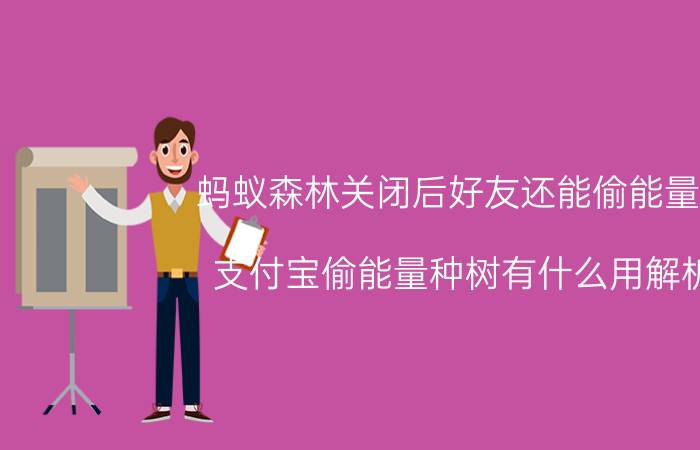 蚂蚁森林关闭后好友还能偷能量吗 支付宝偷能量种树有什么用解析？